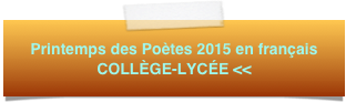 Printemps des Poètes 2015 en français 
COLLÈGE-LYCÉE <<