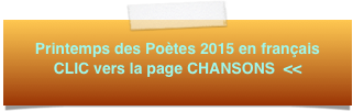 Printemps des Poètes 2015 en français 
CLIC vers la page CHANSONS  <<