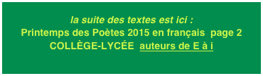 la suite des textes est ici : Printemps des Poètes 2015 en français  page 2
COLLÈGE-LYCÉE  auteurs de E à i