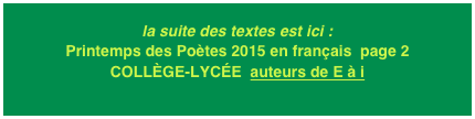 la suite des textes est ici : Printemps des Poètes 2015 en français  page 2
COLLÈGE-LYCÉE  auteurs de E à i
