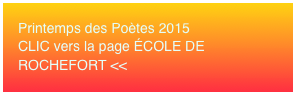 Printemps des Poètes 2015 CLIC vers la page ÉCOLE DE ROCHEFORT <<