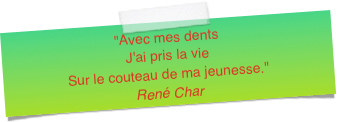 "Avec mes dentsJ'ai pris la vieSur le couteau de ma jeunesse." René Char