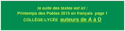 la suite des textes est ici : Printemps des Poètes 2015 en français  page 1
COLLÈGE-LYCÉE  auteurs de A à D