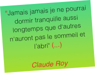 "Jamais jamais je ne pourrai dormir tranquille aussi longtemps que d'autres n'auront pas le sommeil et l'abri" (...)Claude Roy