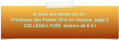 la suite des textes est ici : Printemps des Poètes 2015 en français  page 2
COLLÈGE-LYCÉE  auteurs de E à I