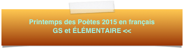 Printemps des Poètes 2015 en français 
GS et ÉLÉMENTAIRE <<