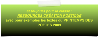 et toujours pour la classe :  RESSOURCES CRÉATION POÉTIQUE
avec pour exemples les textes du PRINTEMPS DES POÈTES 2009